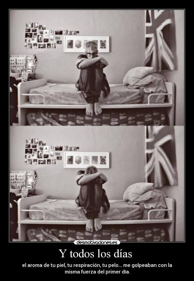 Y todos los días - el aroma de tu piel, tu respiración, tu pelo... me golpeaban con la
misma fuerza del primer día.