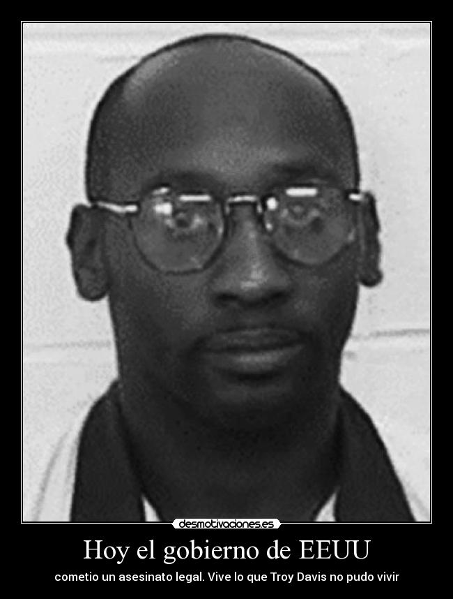 Hoy el gobierno de EEUU - cometio un asesinato legal. Vive lo que Troy Davis no pudo vivir