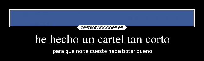 he hecho un cartel tan corto - para que no te cueste nada botar bueno