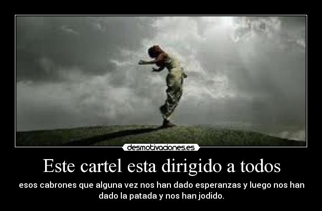 Este cartel esta dirigido a todos - esos cabrones que alguna vez nos han dado esperanzas y luego nos han
dado la patada y nos han jodido.