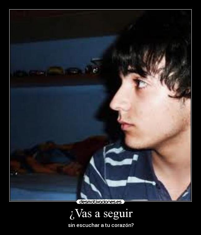 ¿Vas a seguir - sin escuchar a tu corazón?