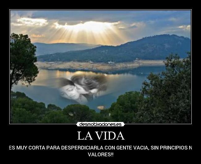 LA VIDA - ES MUY CORTA PARA DESPERDICIARLA CON GENTE VACIA, SIN PRINCIPIOS NI
VALORES!!