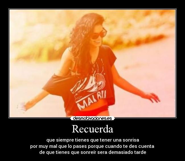 Recuerda - que siempre tienes que tener una sonrisa
por muy mal que lo pases porque cuando te des cuenta
de que tienes que sonreír sera demasiado tarde