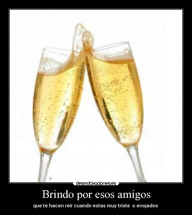 Brindo por esos amigos - que te hacen reír cuando estas muy triste  o enojados 