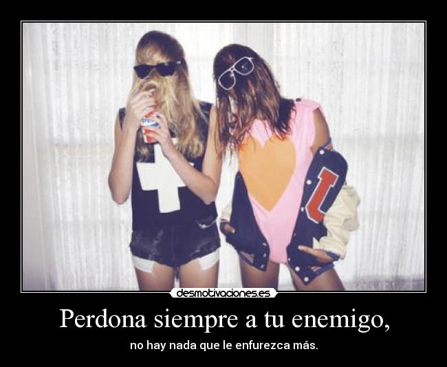 Perdona siempre a tu enemigo, - no hay nada que le enfurezca más.