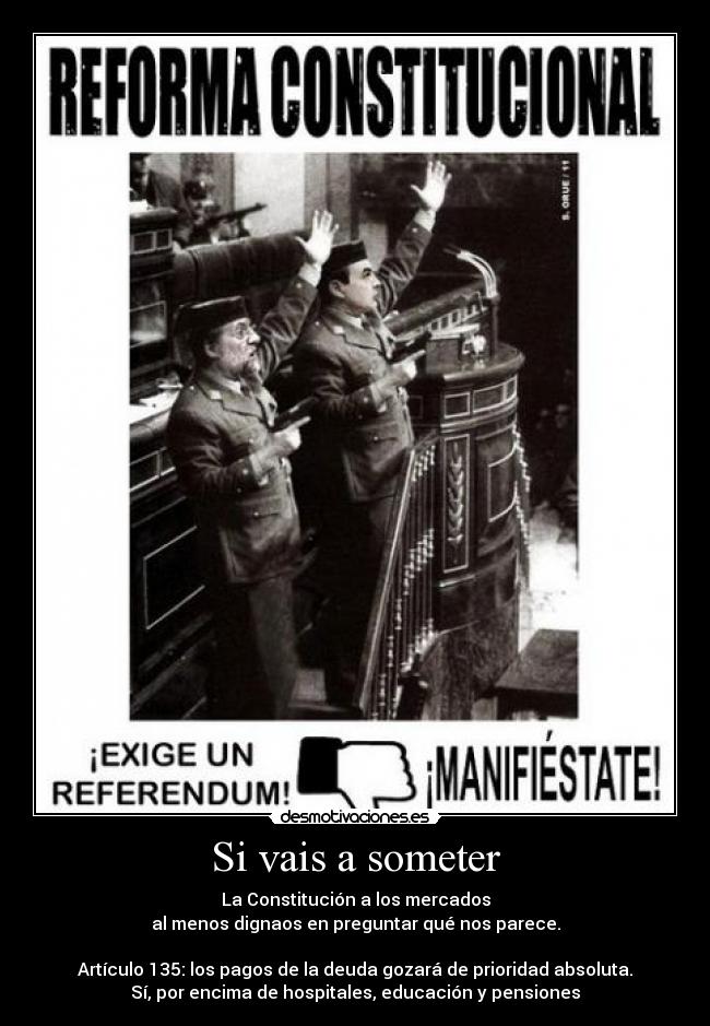 Si vais a someter - La Constitución a los mercados
al menos dignaos en preguntar qué nos parece.

Artículo 135: los pagos de la deuda gozará de prioridad absoluta.
Sí, por encima de hospitales, educación y pensiones