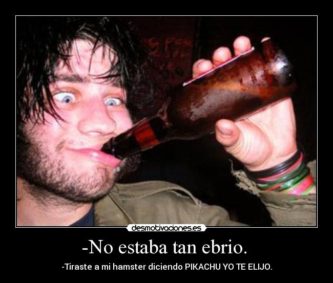 -No estaba tan ebrio. - -Tiraste a mi hamster diciendo PIKACHU YO TE ELIJO.