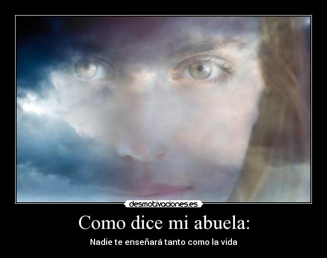 Como dice mi abuela: - Nadie te enseñará tanto como la vida