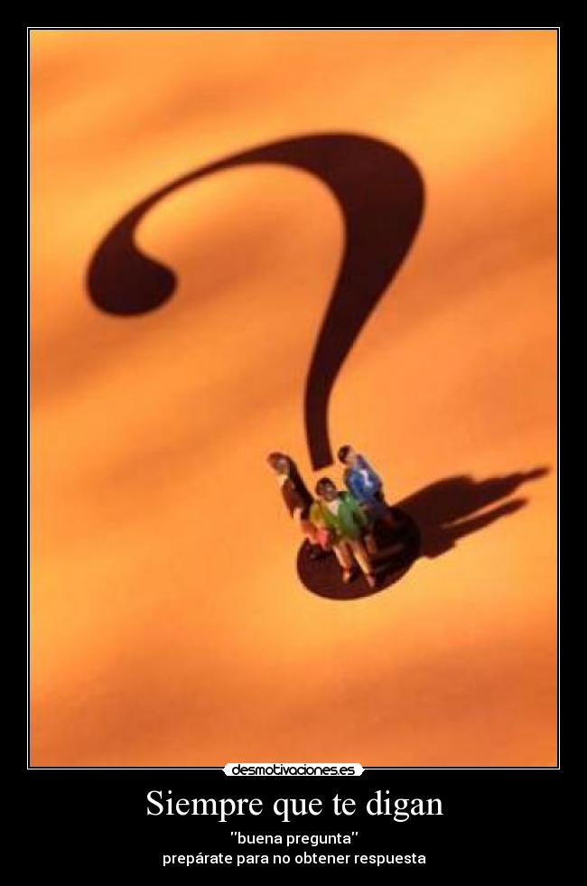 Siempre que te digan - buena pregunta
prepárate para no obtener respuesta