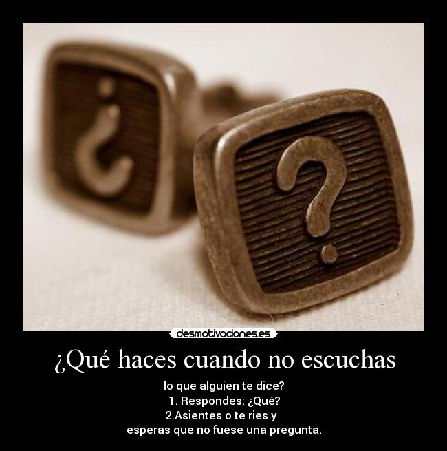¿Qué haces cuando no escuchas - lo que alguien te dice?
1. Respondes: ¿Qué?
2.Asientes o te ries y
esperas que no fuese una pregunta.