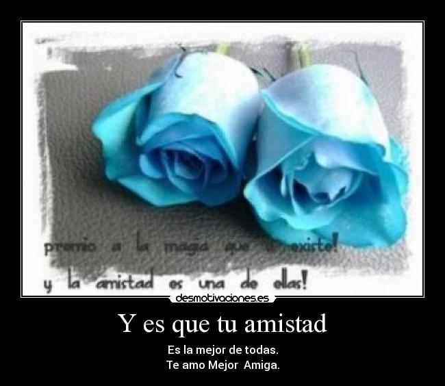 Y es que tu amistad - Es la mejor de todas.
Te amo Mejor Amiga.