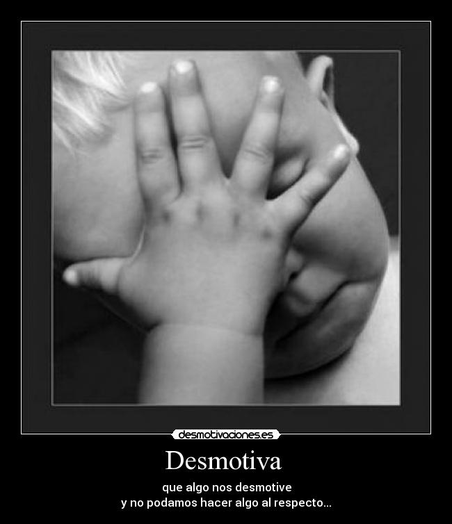 Desmotiva - que algo nos desmotive
y no podamos hacer algo al respecto...