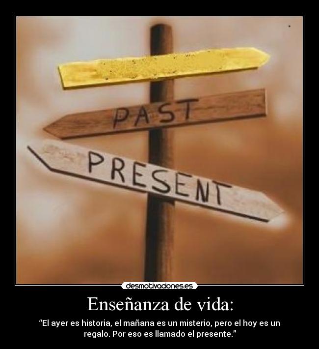 Enseñanza de vida: - “El ayer es historia, el mañana es un misterio, pero el hoy es un
regalo. Por eso es llamado el presente.”