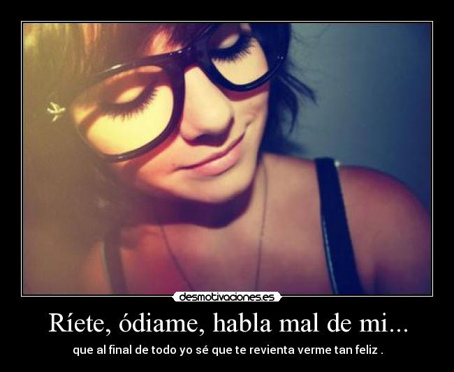 Ríete, ódiame, habla mal de mi... - 