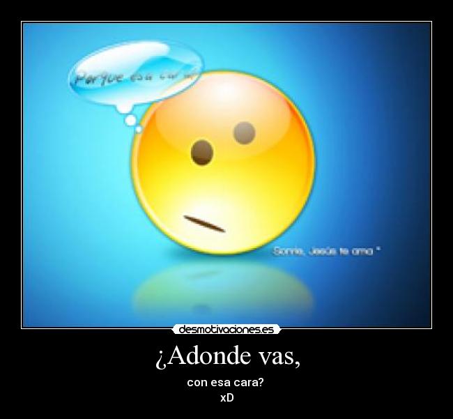 ¿Adonde vas, - con esa cara? 
xD