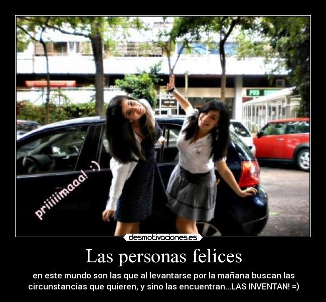 Las personas felices - en este mundo son las que al levantarse por la mañana buscan las
circunstancias que quieren, y sino las encuentran...LAS INVENTAN! =)