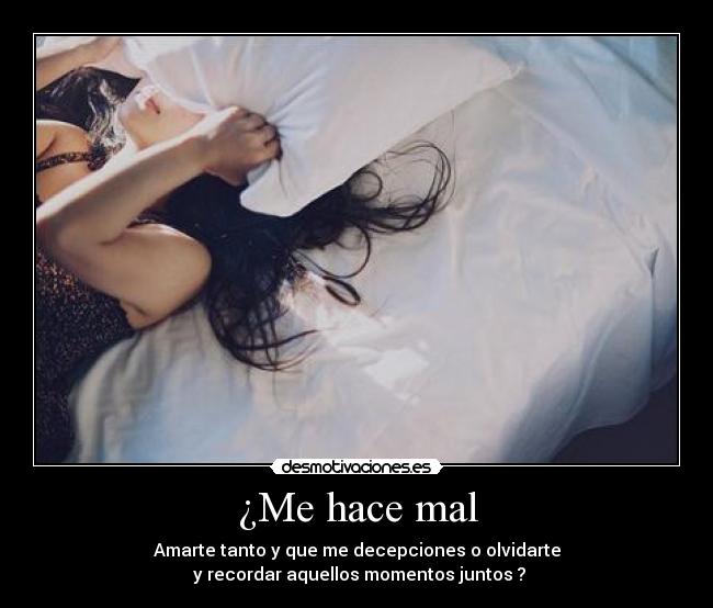 ¿Me hace mal - Amarte tanto y que me decepciones o olvidarte
y recordar aquellos momentos juntos ?