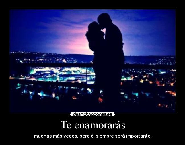 Te enamorarás - muchas más veces, pero él siempre será importante.