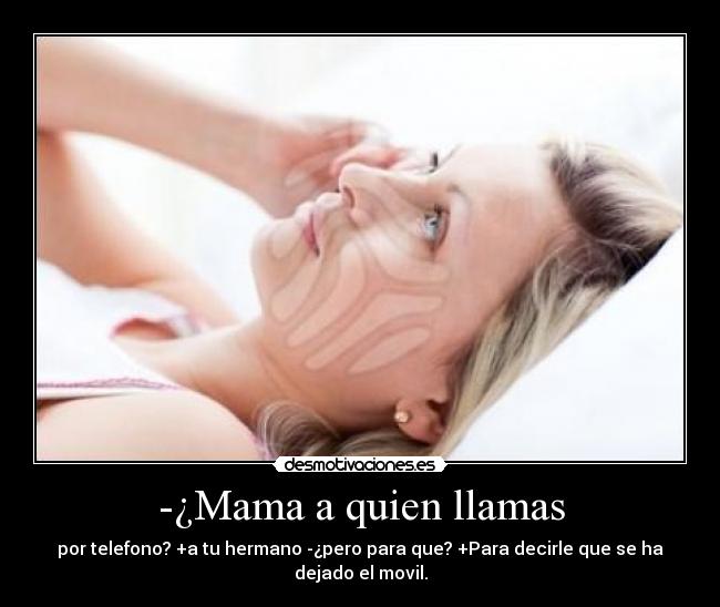-¿Mama a quien llamas - por telefono? +a tu hermano -¿pero para que? +Para decirle que se ha dejado el movil.