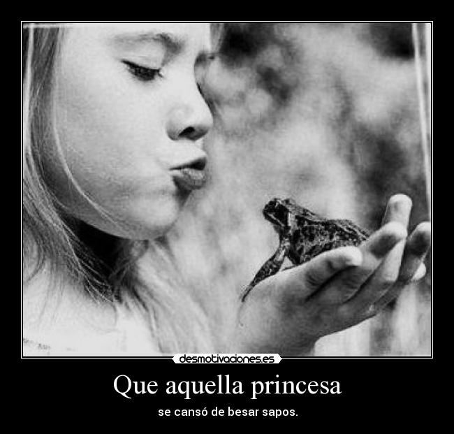 Que aquella princesa - se cansó de besar sapos.