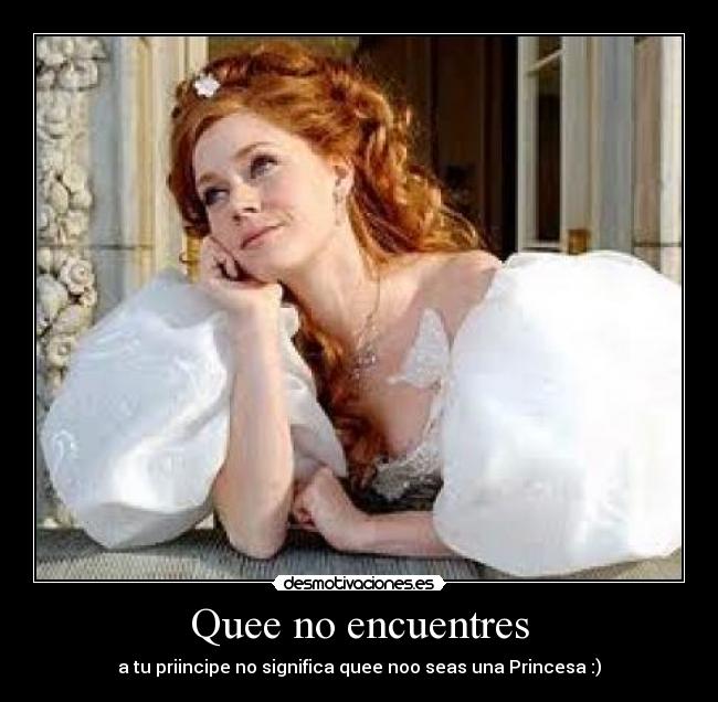 Quee no encuentres - a tu priincipe no significa quee noo seas una Princesa :)