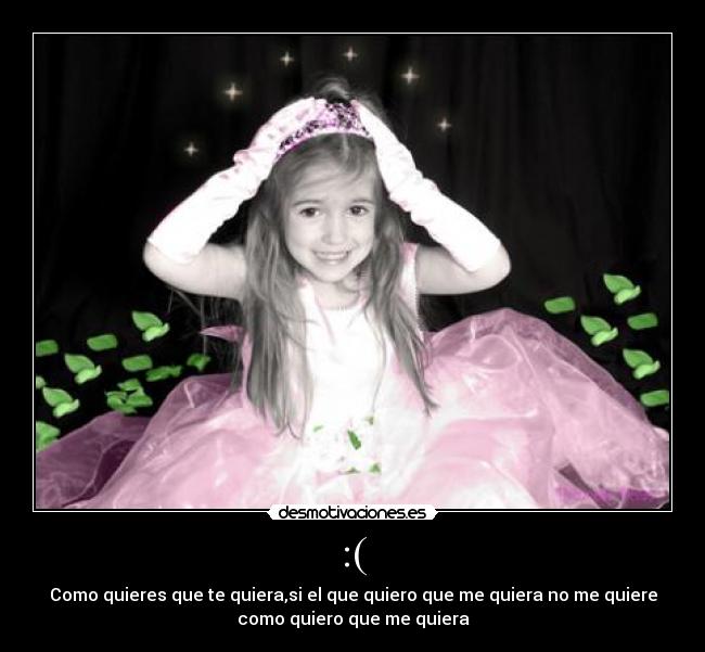 :( - Como quieres que te quiera,si el que quiero que me quiera no me quiere
como quiero que me quiera