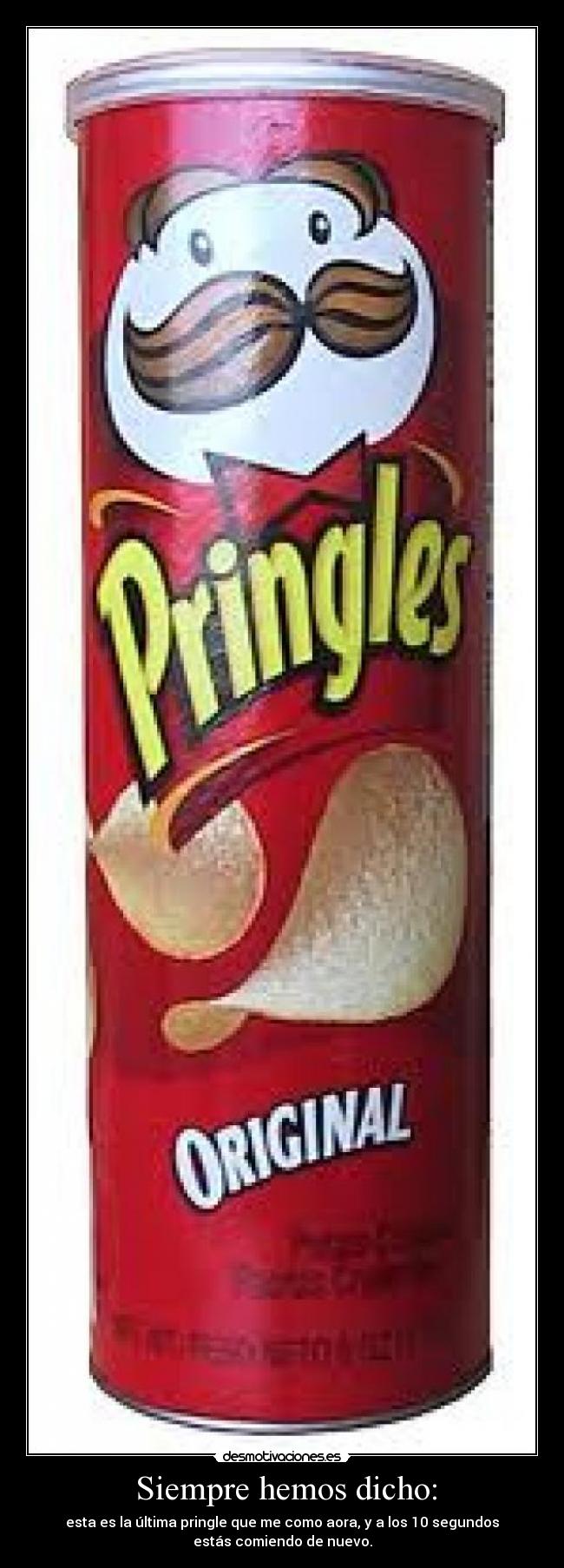 Siempre hemos dicho: - esta es la última pringle que me como aora, y a los 10 segundos
estás comiendo de nuevo.