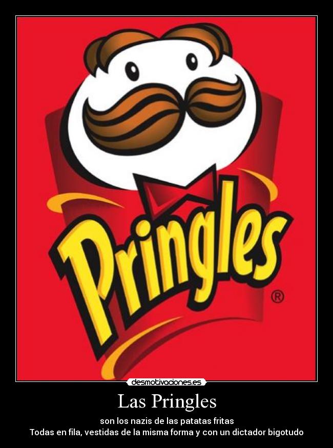 Las Pringles - son los nazis de las patatas fritas
Todas en fila, vestidas de la misma forma y con un dictador bigotudo