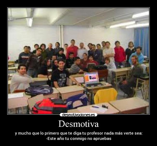 Desmotiva - y mucho que lo primero que te diga tu profesor nada más verte sea:
-Este año tu conmigo no apruebas