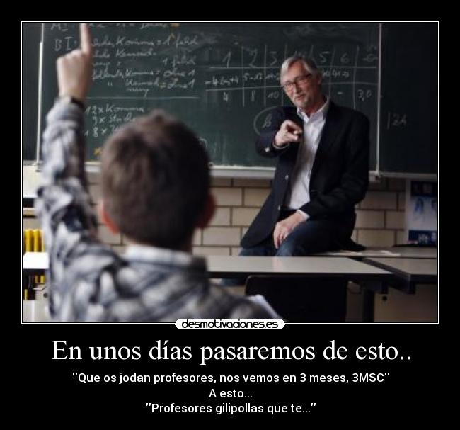 En unos días pasaremos de esto.. - Que os jodan profesores, nos vemos en 3 meses, 3MSC
A esto...
Profesores gilipollas que te...