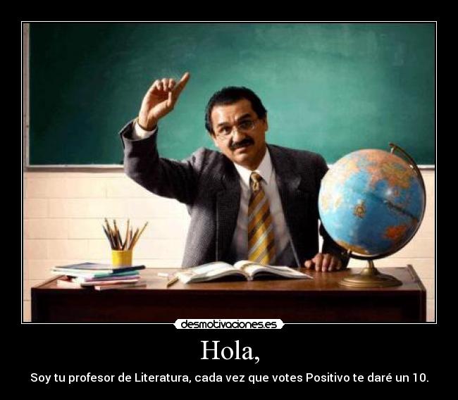 Hola, - Soy tu profesor de Literatura, cada vez que votes Positivo te daré un 10.