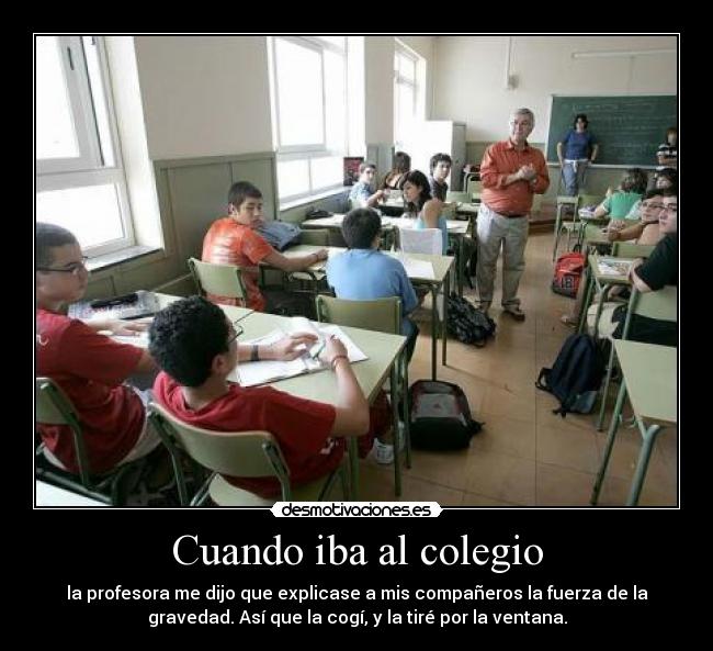 Cuando iba al colegio - la profesora me dijo que explicase a mis compañeros la fuerza de la
gravedad. Así que la cogí, y la tiré por la ventana.