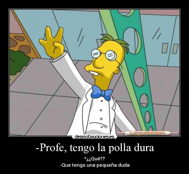 -Profe, tengo la polla dura - *¿¿Qué??
-Que tengo una pequeña duda
