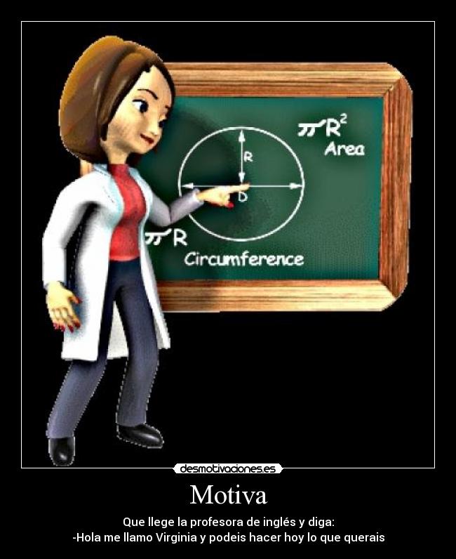 Motiva - Que llege la profesora de inglés y diga:
-Hola me llamo Virginia y podeis hacer hoy lo que querais