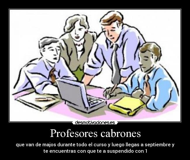 Profesores cabrones - que van de majos durante todo el curso y luego llegas a septiembre y
te encuentras con que te a suspendido con 1