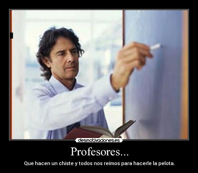 Profesores... - Que hacen un chiste y todos nos reímos para hacerle la pelota.