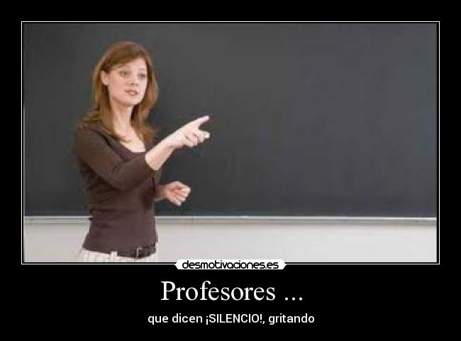 Profesores ... - que dicen ¡SILENCIO!, gritando