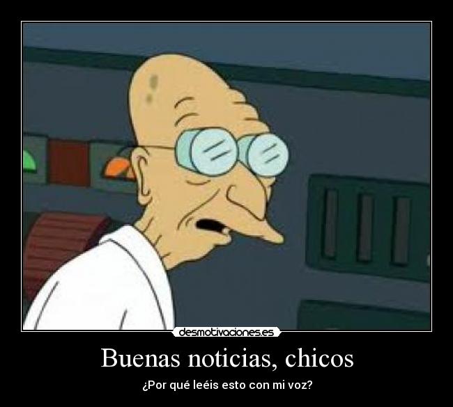 Buenas noticias, chicos - ¿Por qué leéis esto con mi voz?