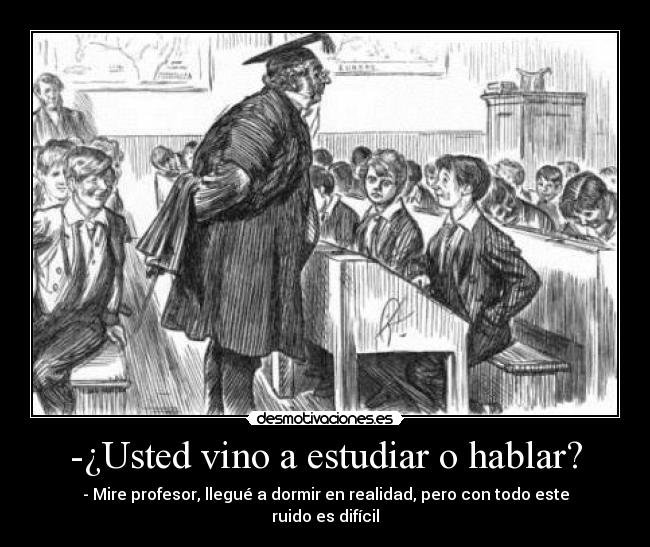 -¿Usted vino a estudiar o hablar? - - Mire profesor, llegué a dormir en realidad, pero con todo este ruido es difícil