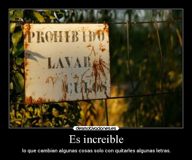 Es increible - lo que cambian algunas cosas solo con quitarles algunas letras.