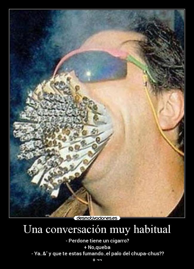 Una conversación muy habitual - - Perdone tiene un cigarro?
+ No,queba
- Ya..& y que te estas fumando..el palo del chupa-chus??
+ ¬¬