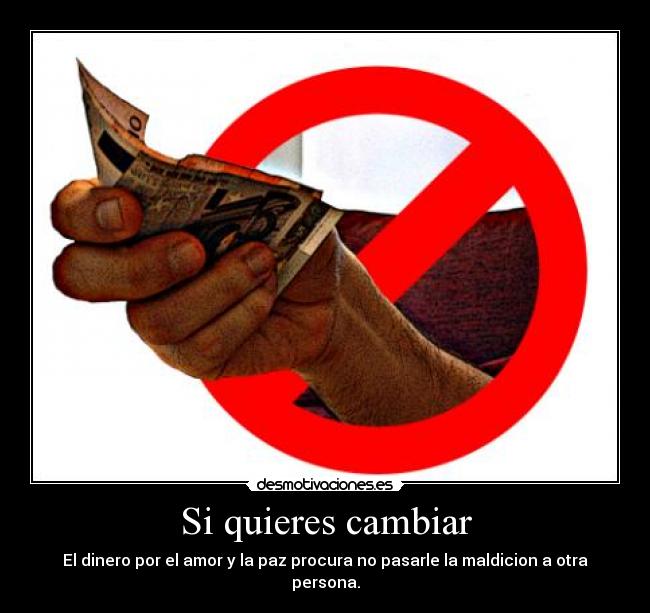 Si quieres cambiar - El dinero por el amor y la paz procura no pasarle la maldicion a otra persona.
