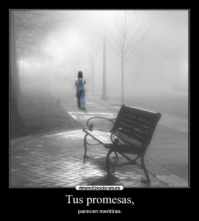 Tus promesas, - parecen mentiras.