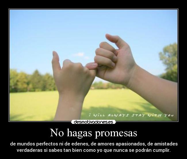 No hagas promesas - de mundos perfectos ni de edenes, de amores apasionados, de amistades
verdaderas si sabes tan bien como yo que nunca se podrán cumplir.