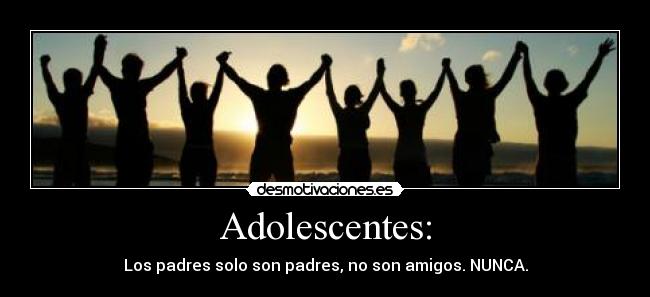 Adolescentes: - Los padres solo son padres, no son amigos. NUNCA.
