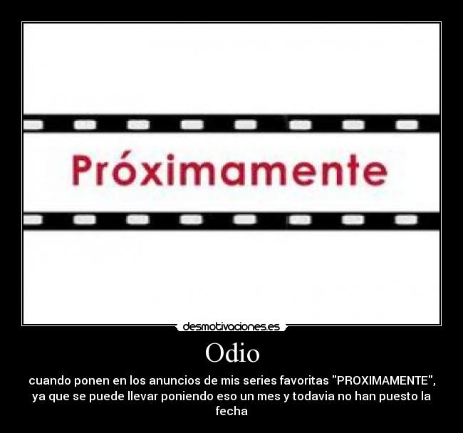 Odio - cuando ponen en los anuncios de mis series favoritas PROXIMAMENTE,
ya que se puede llevar poniendo eso un mes y todavia no han puesto la
fecha