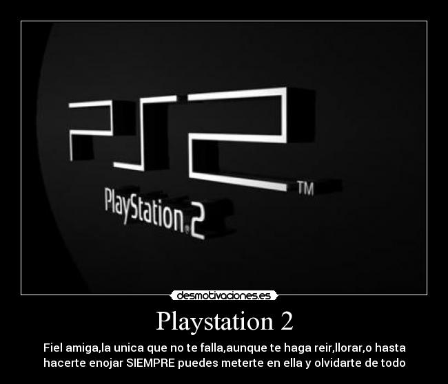 Playstation 2 - Fiel amiga,la unica que no te falla,aunque te haga reir,llorar,o hasta
hacerte enojar SIEMPRE puedes meterte en ella y olvidarte de todo