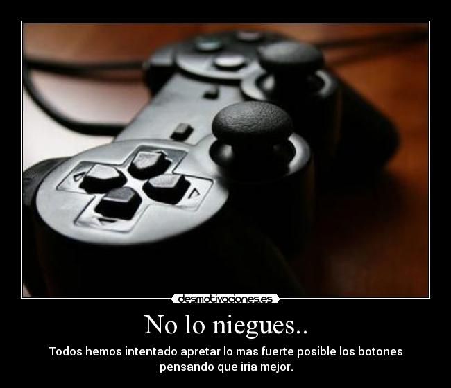 No lo niegues.. - Todos hemos intentado apretar lo mas fuerte posible los botones
pensando que iria mejor.