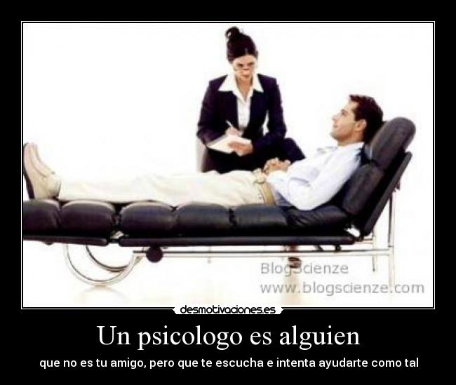 Un psicologo es alguien - que no es tu amigo, pero que te escucha e intenta ayudarte como tal