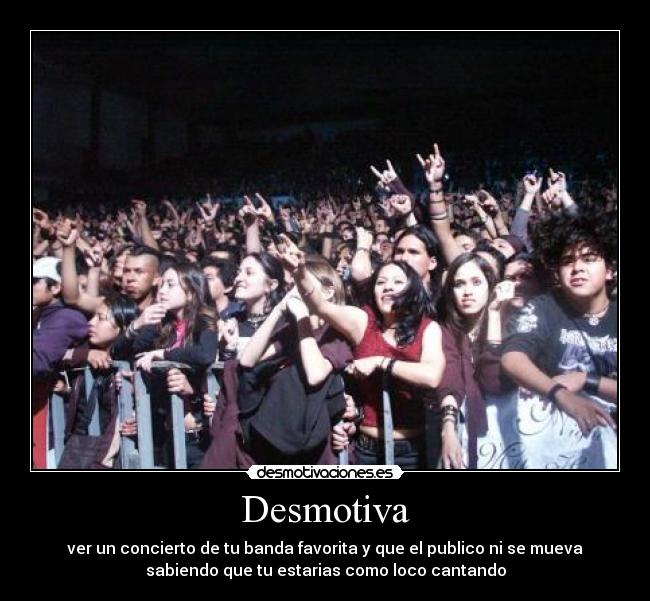 Desmotiva - ver un concierto de tu banda favorita y que el publico ni se mueva
sabiendo que tu estarias como loco cantando